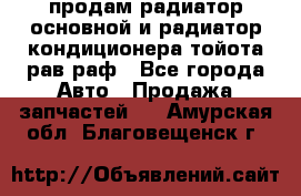 продам радиатор основной и радиатор кондиционера тойота рав раф - Все города Авто » Продажа запчастей   . Амурская обл.,Благовещенск г.